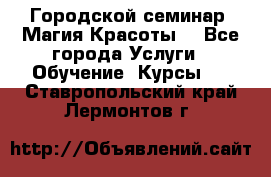 Городской семинар “Магия Красоты“ - Все города Услуги » Обучение. Курсы   . Ставропольский край,Лермонтов г.